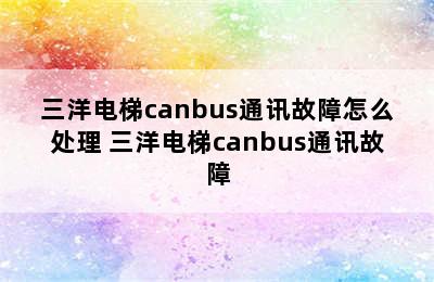 三洋电梯canbus通讯故障怎么处理 三洋电梯canbus通讯故障